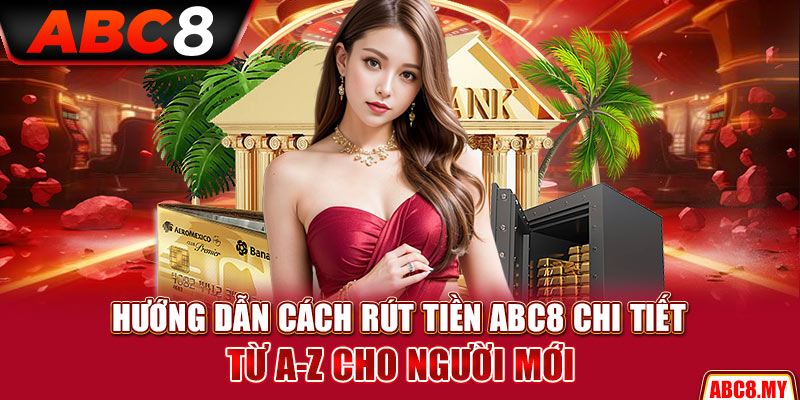 Hướng dẫn cách rút tiền ABC8 chi tiết từ A-Z cho người mới